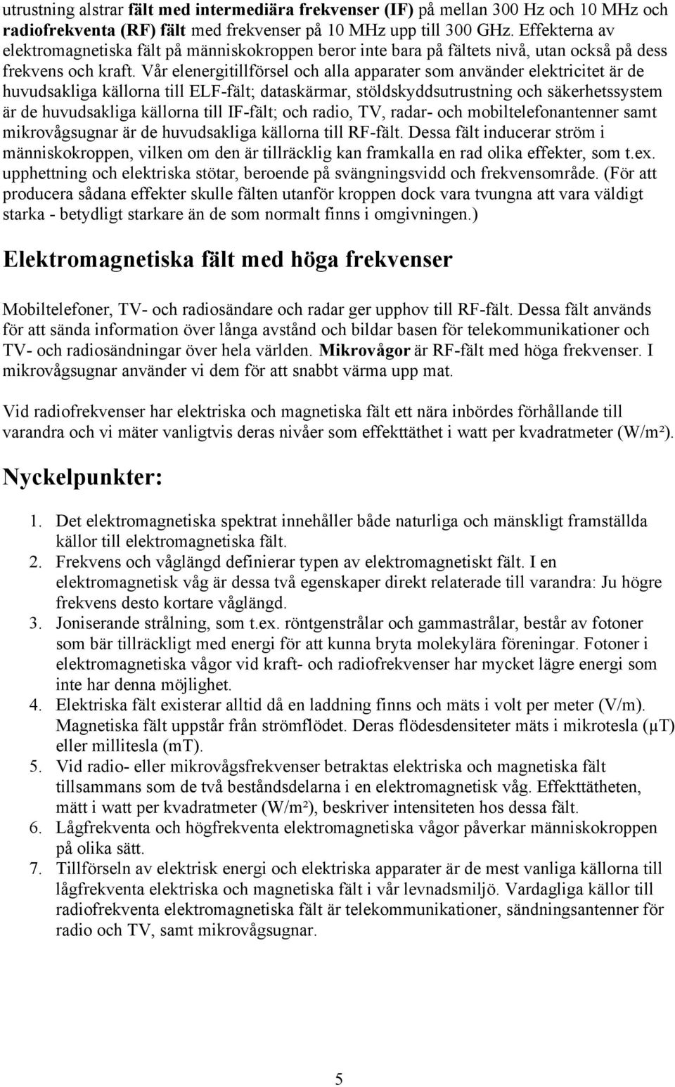 Vår elenergitillförsel och alla apparater som använder elektricitet är de huvudsakliga källorna till ELF-fält; dataskärmar, stöldskyddsutrustning och säkerhetssystem är de huvudsakliga källorna till