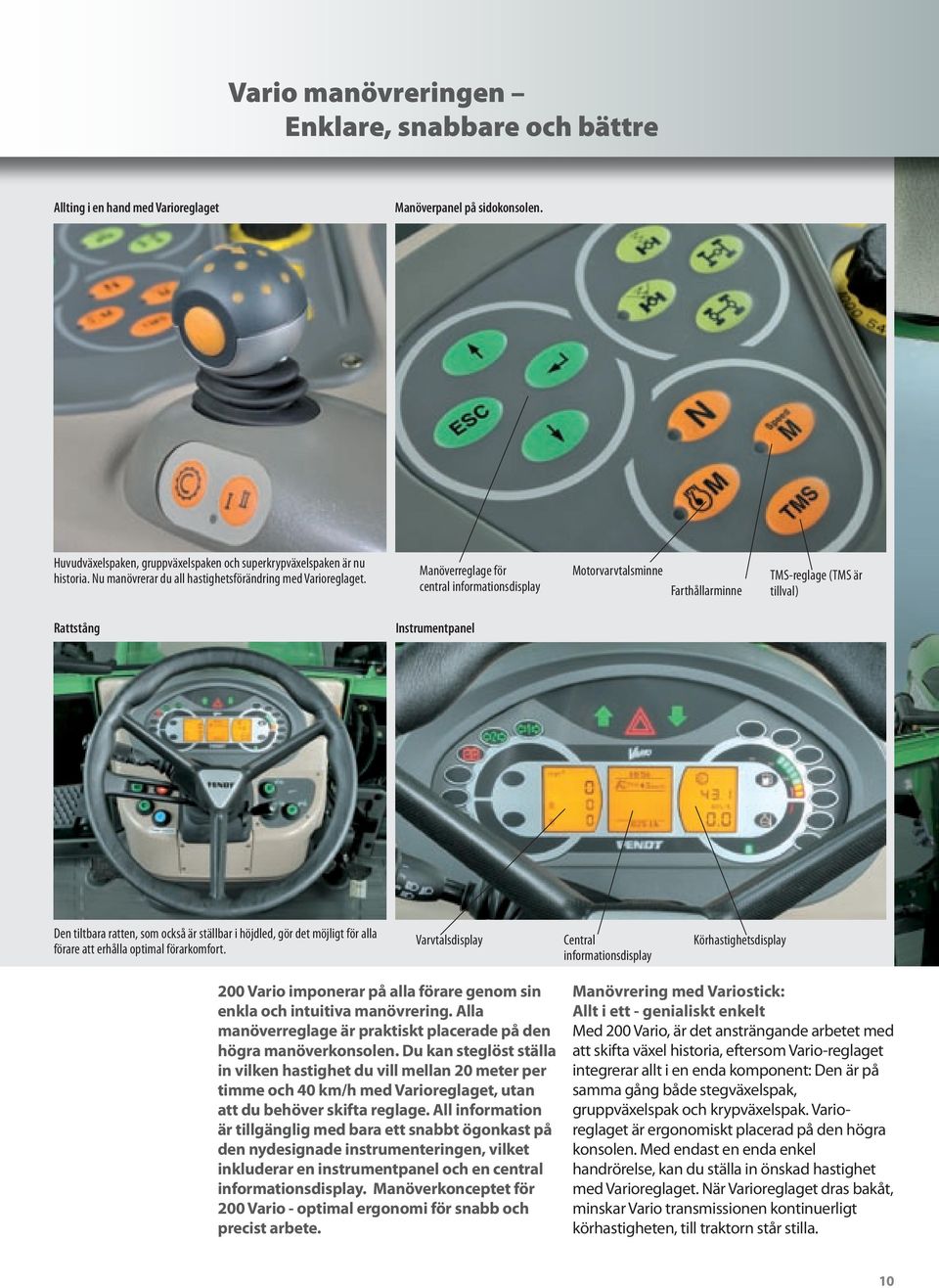 Manöverreglage för central informationsdisplay Motorvarvtalsminne Farthållarminne TMS-reglage (TMS är tillval) Rattstång Instrumentpanel Den tiltbara ratten, som också är ställbar i höjdled, gör det