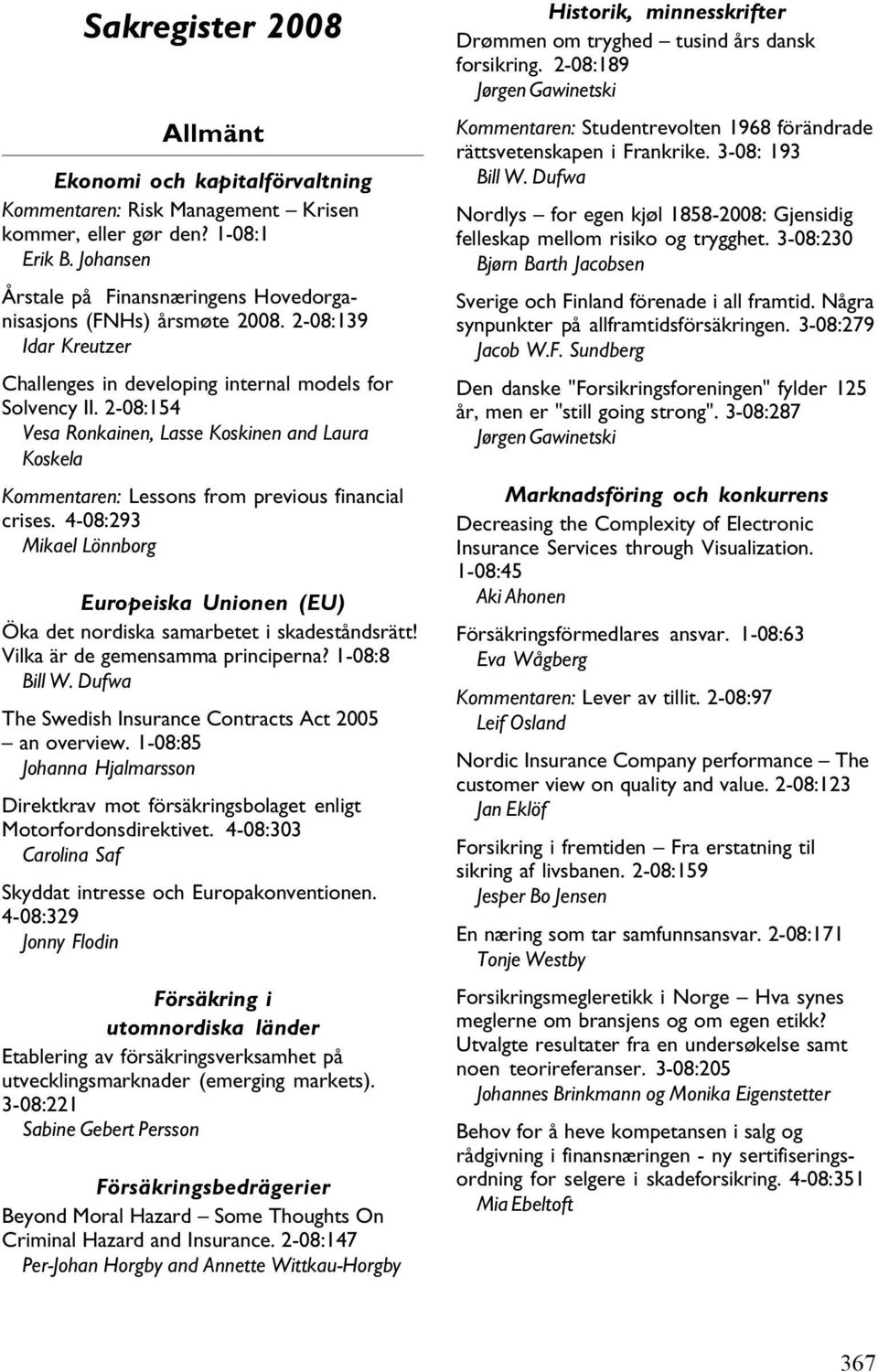 4-08:293 Mikael Lönnborg Europeiska Unionen (EU) The Swedish Insurance Contracts Act 2005 an overview. 1-08:85 Johanna Hjalmarsson Carolina Saf Skyddat intresse och Europakonventionen.