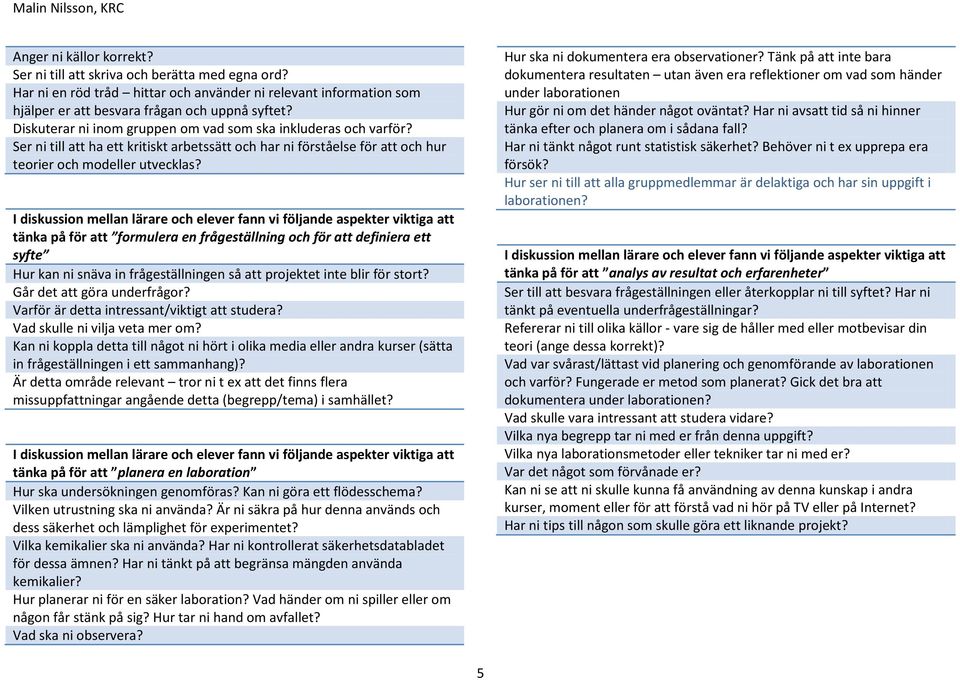 I diskussion mellan lärare och elever fann vi följande aspekter viktiga att tänka på för att formulera en frågeställning och för att definiera ett syfte Hur kan ni snäva in frågeställningen så att