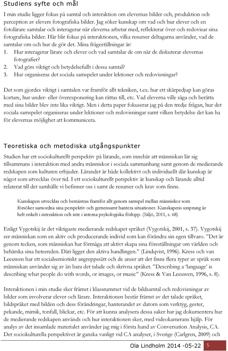 Här blir fokus på interaktionen, vilka resurser deltagarna använder, vad de samtalar om och hur de gör det. Mina frågeställningar är: 1.