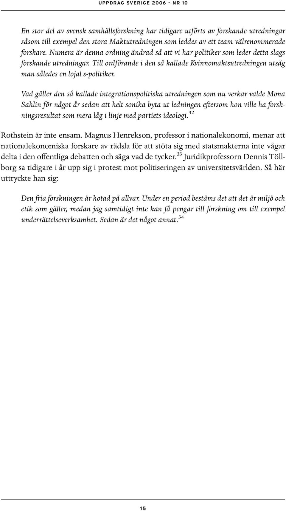 Vad gäller den så kallade integrationspolitiska utredningen som nu verkar valde Mona Sahlin för något år sedan att helt sonika byta ut ledningen eftersom hon ville ha forskningsresultat som mera låg