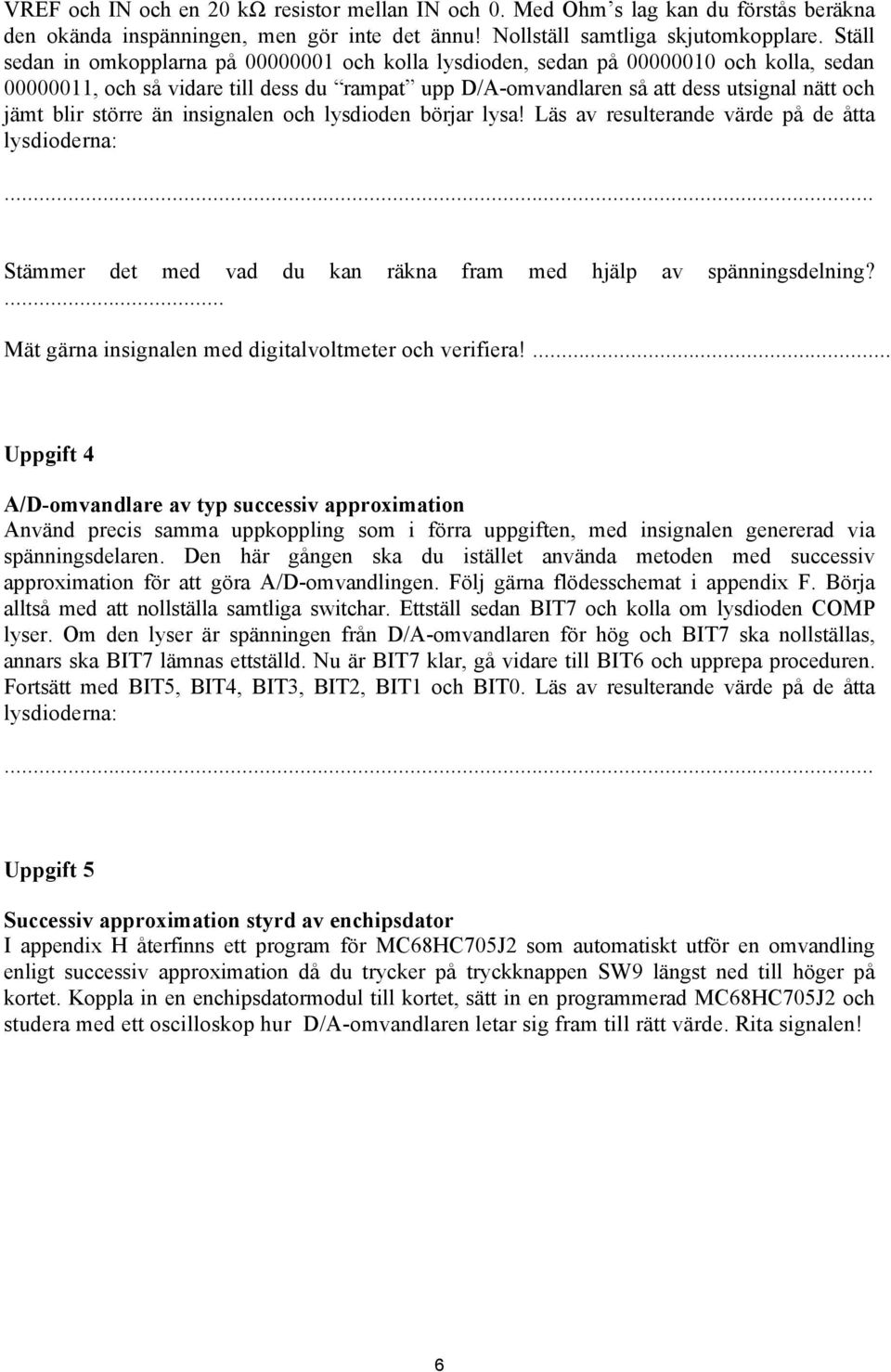 större än insignalen och lysdioden börjar lysa! Läs av resulterande värde på de åtta lysdioderna: Stämmer det med vad du kan räkna fram med hjälp av spänningsdelning?