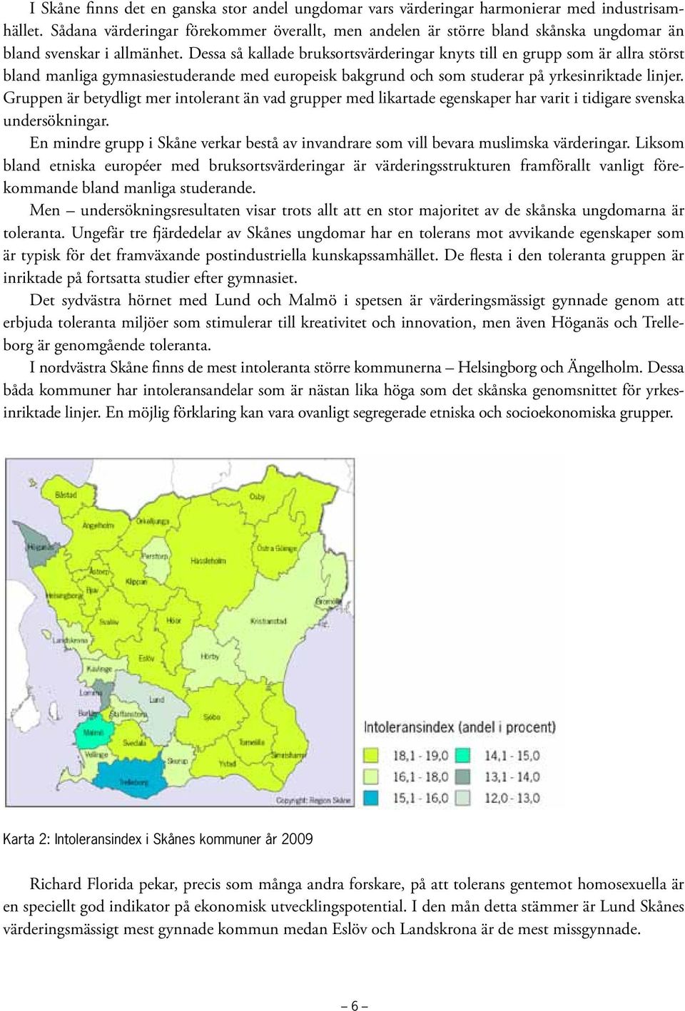 Dessa så kallade bruksortsvärderingar knyts till en grupp som är allra störst bland manliga gymnasiestuderande med europeisk bakgrund och som studerar på yrkesinriktade linjer.