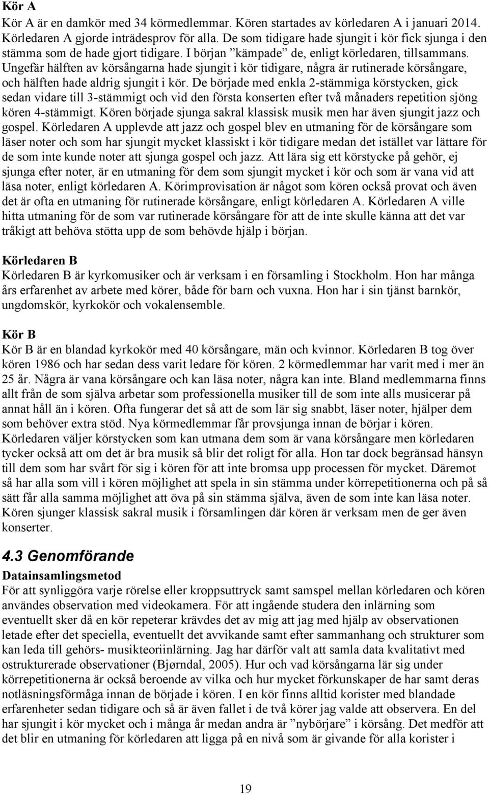 Ungefär hälften av körsångarna hade sjungit i kör tidigare, några är rutinerade körsångare, och hälften hade aldrig sjungit i kör.