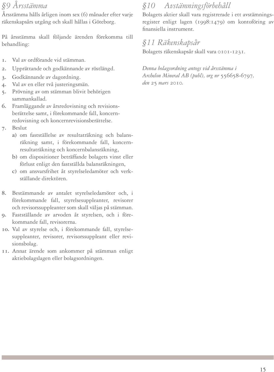 6. Framläggande av årsredovisning och revisionsberättelse samt, i förekommande fall, koncern - redovisning och koncernrevisionsberättelse. 7.