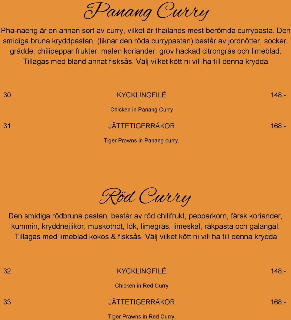 Tillagas med bland annat fisksås. Välj vilket kött ni vill ha till denna krydda 30 KYCKLINGFILÉ 148: Chicken in Panang Curry 31 JÄTTETIGERRÄKOR 168: Tiger Prawns in Panang curry.