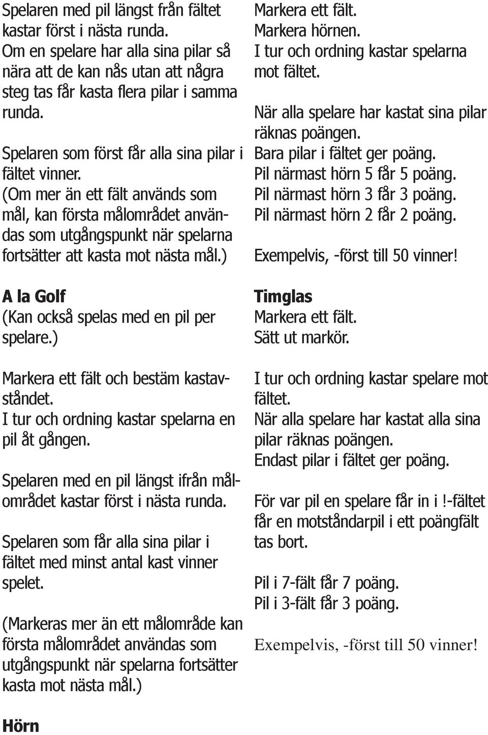 ) A la Golf (Kan också spelas med en pil per spelare.) I tur och ordning kastar spelarna en pil åt gången. Spelaren med en pil längst ifrån målområdet kastar först i nästa runda.