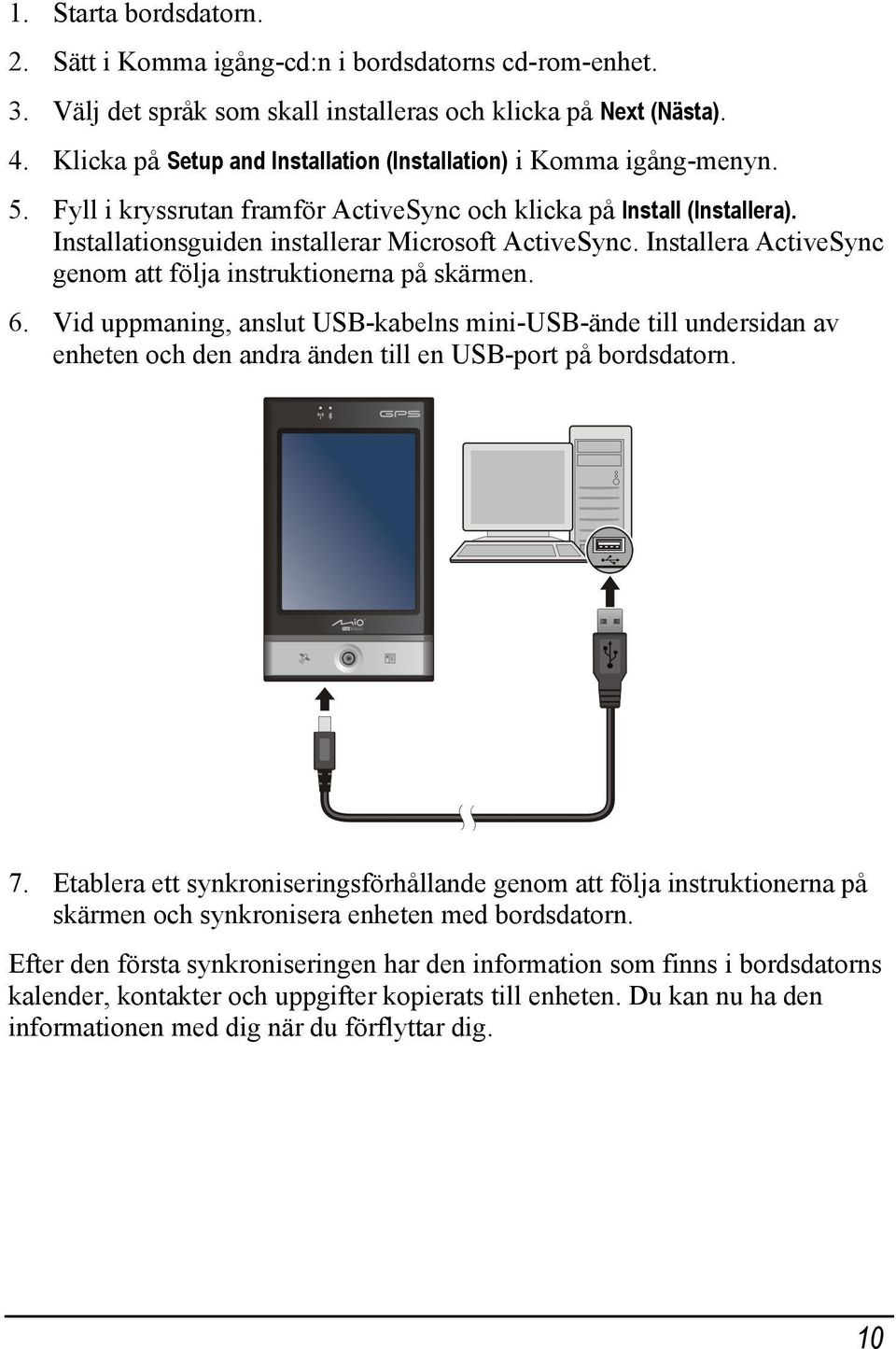 Installera ActiveSync genom att följa instruktionerna på skärmen. 6. Vid uppmaning, anslut USB-kabelns mini-usb-ände till undersidan av enheten och den andra änden till en USB-port på bordsdatorn. 7.