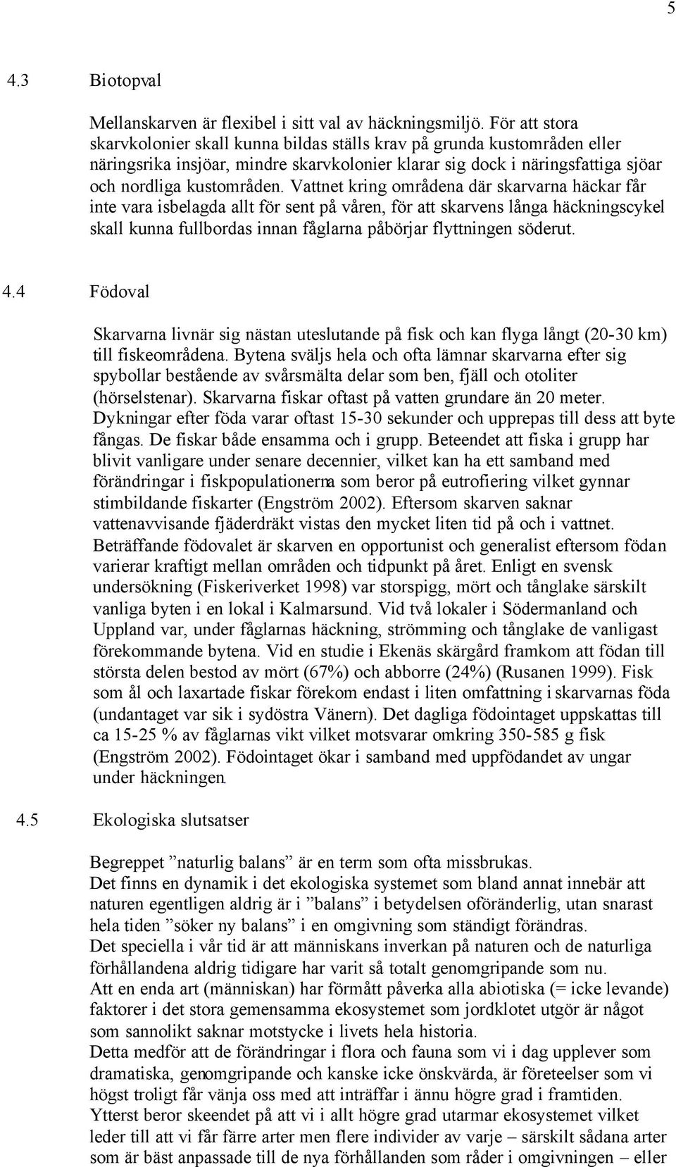 Vattnet kring områdena där skarvarna häckar får inte vara isbelagda allt för sent på våren, för att skarvens långa häckningscykel skall kunna fullbordas innan fåglarna påbörjar flyttningen söderut. 4.