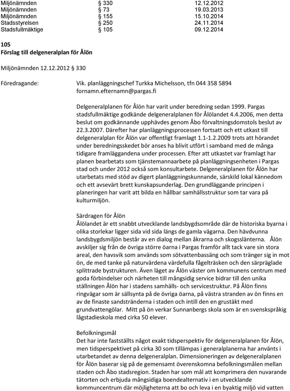 3.2007. Därefter har planläggningsprocessen fortsatt och ett utkast till delgeneralplan för Ålön var offentligt framlagt 1.1-1.2.2009 trots att hörandet under beredningsskedet bör anses ha blivit utfört i samband med de många tidigare framläggandena under processen.