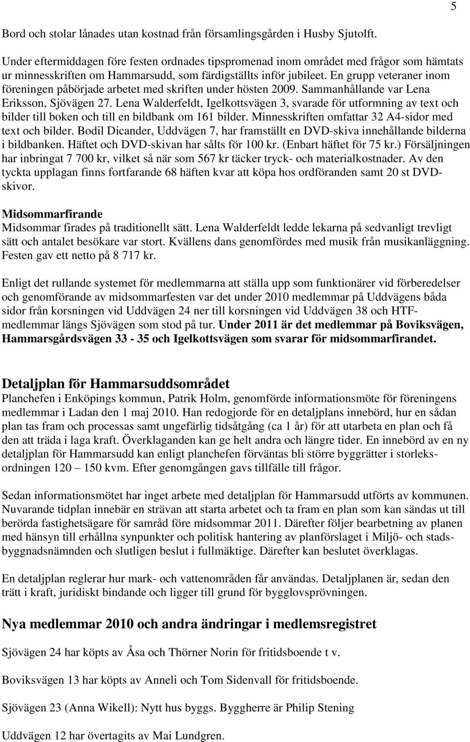 En grupp veteraner inom föreningen påbörjade arbetet med skriften under hösten 2009. Sammanhållande var Lena Eriksson, Sjövägen 27.