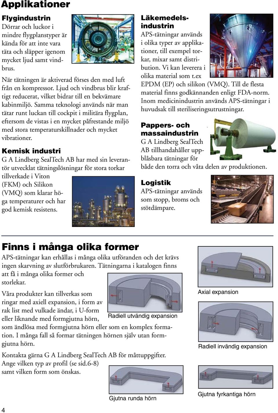 Samma teknologi används när man tätar runt luckan till cockpit i militära flygplan, eftersom de vistas i en mycket påfrestande miljö med stora temperaturskillnader och mycket vibrationer.