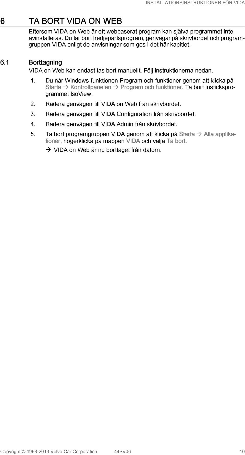 Följ instruktionerna nedan. 1. Du når Windows-funktionen Program och funktioner genom att klicka på Starta à Kontrollpanelen à Program och funktioner. Ta bort insticksprogrammet IsoView. 2.