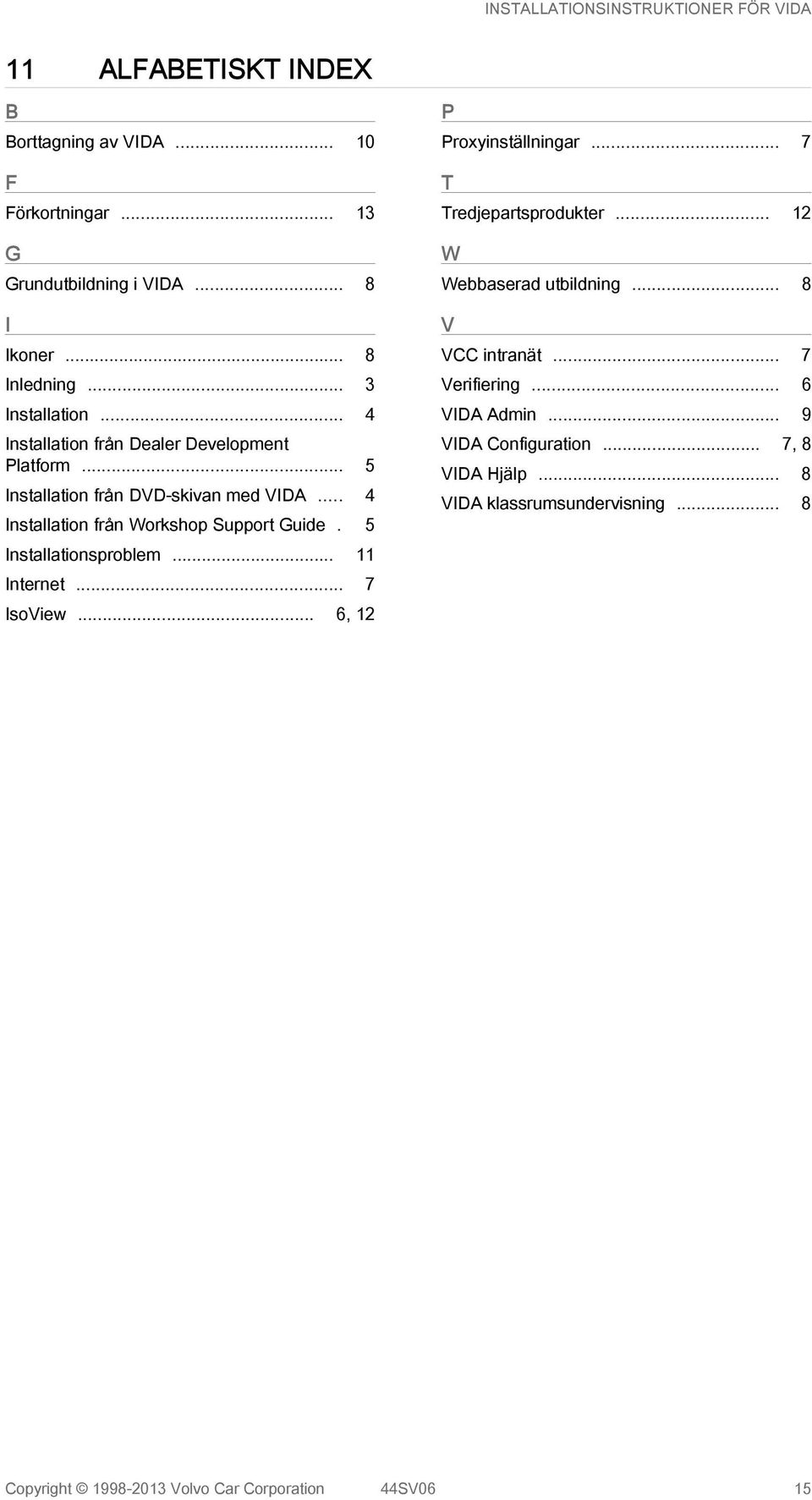 5 Installationsproblem... 11 Internet... 7 IsoView... 6, 12 P Proxyinställningar... 7 T Tredjepartsprodukter... 12 W Webbaserad utbildning.
