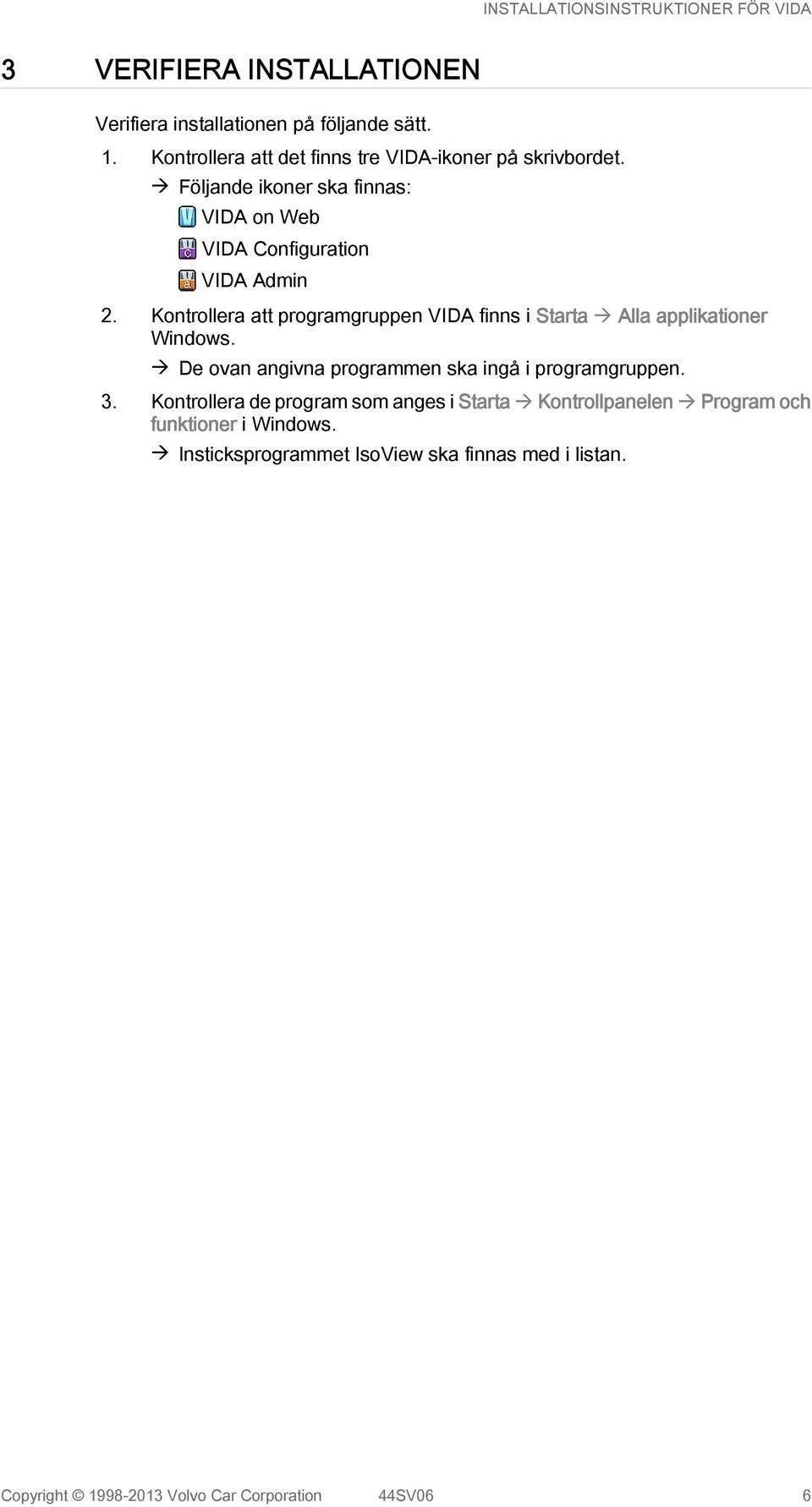 Kontrollera att programgruppen VIDA finns i Starta à Alla applikationer Windows. à De ovan angivna programmen ska ingå i programgruppen.
