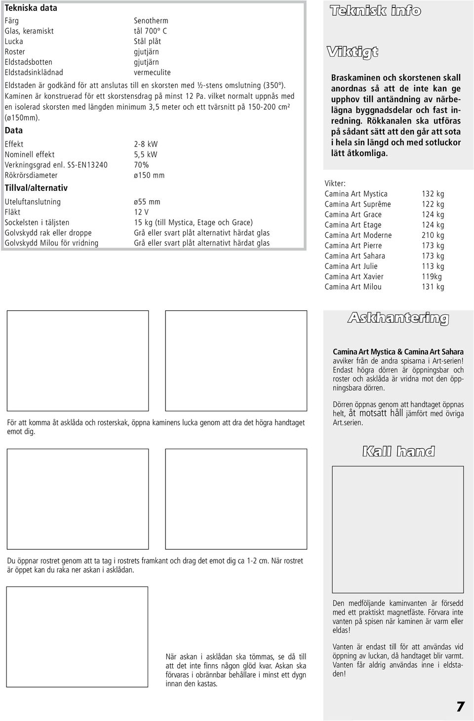 vilket normalt uppnås med en isolerad skorsten med längden minimum 3,5 meter och ett tvärsnitt på 150-200 cm² (ø150mm). Data Effekt 2-8 kw Nominell effekt 5,5 kw Verkningsgrad enl.