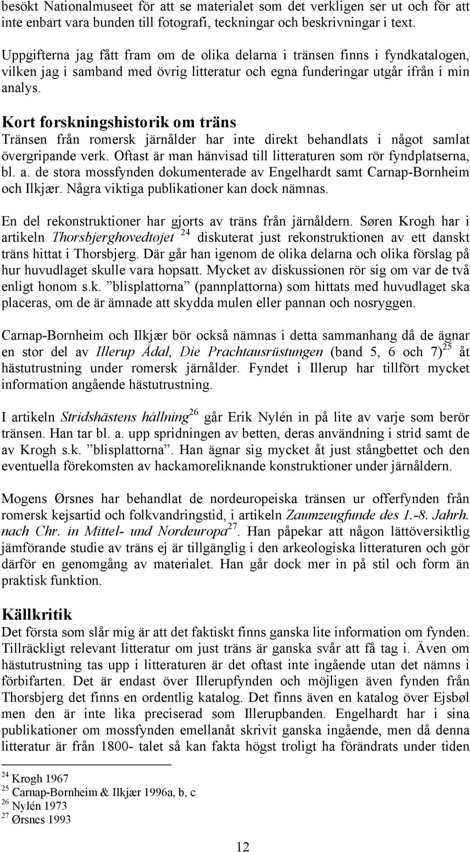 Kort forskningshistorik om träns Tränsen från romersk järnålder har inte direkt behandlats i något samlat övergripande verk. Oftast är man hänvisad till litteraturen som rör fyndplatserna, bl. a.