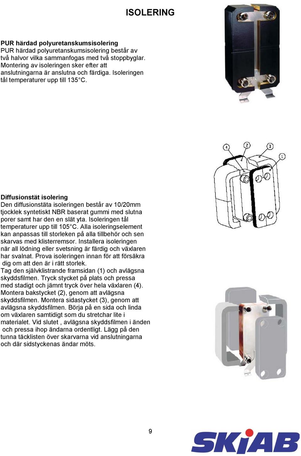 Diffusionstät isolering Den diffusionstäta isoleringen består av 10/20mm tjocklek syntetiskt NBR baserat gummi med slutna porer samt har den en slät yta. Isoleringen tål temperaturer upp till 105 C.