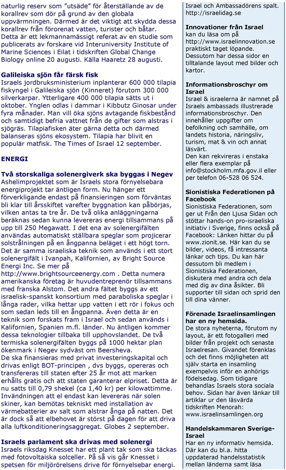 Källa Haaretz 28 augusti. Galileiska sjön får färsk fisk Israels jordbruksministerium inplanterar 600 000 tilapia fiskyngel i Galileiska sjön (Kinneret) förutom 300 000 silverkarpar.