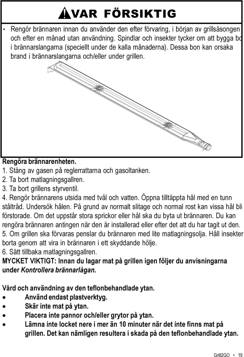 Stäng av gasen på reglerrattarna och gasoltanken. 2. Ta bort matlagningsgallren. 3. Ta bort grillens styrventil. 4. Rengör brännarens utsida med tvål och vatten.