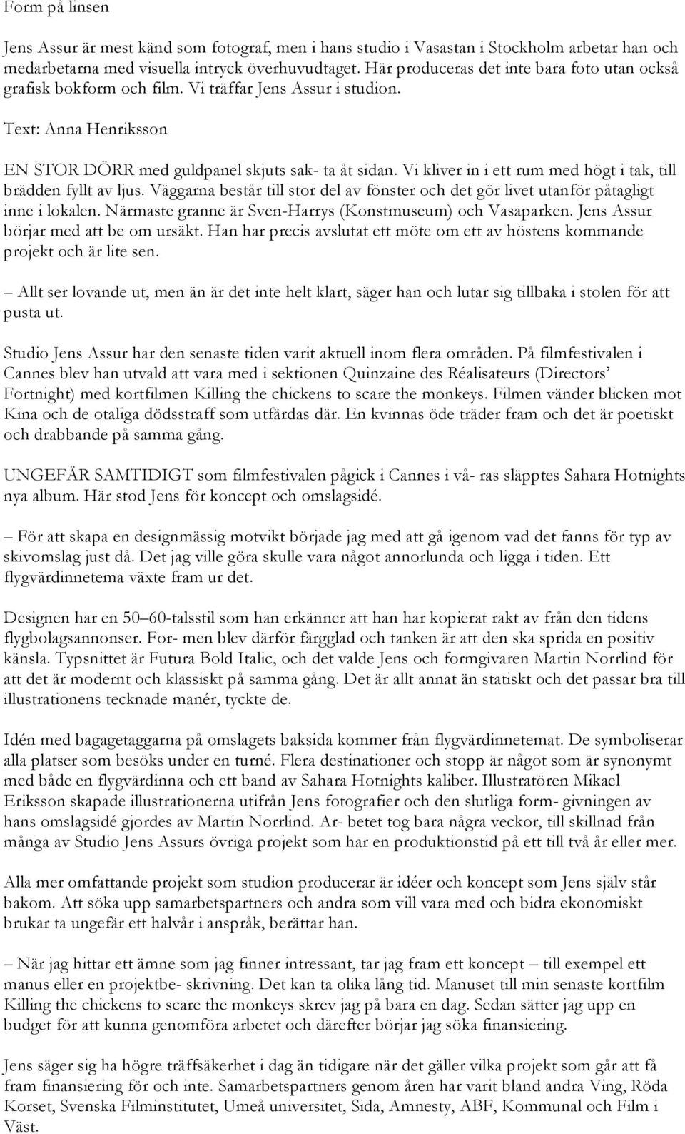 Vi kliver in i ett rum med högt i tak, till brädden fyllt av ljus. Väggarna består till stor del av fönster och det gör livet utanför påtagligt inne i lokalen.