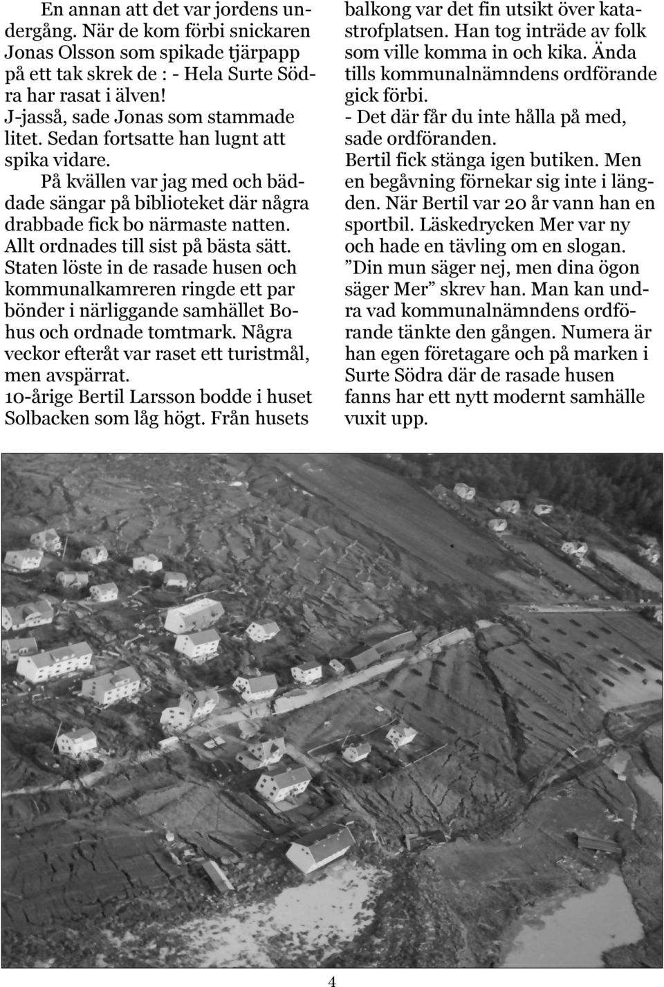 Staten löste in de rasade husen och kommunalkamreren ringde ett par bönder i närliggande samhället Bohus och ordnade tomtmark. Några veckor efteråt var raset ett turistmål, men avspärrat.