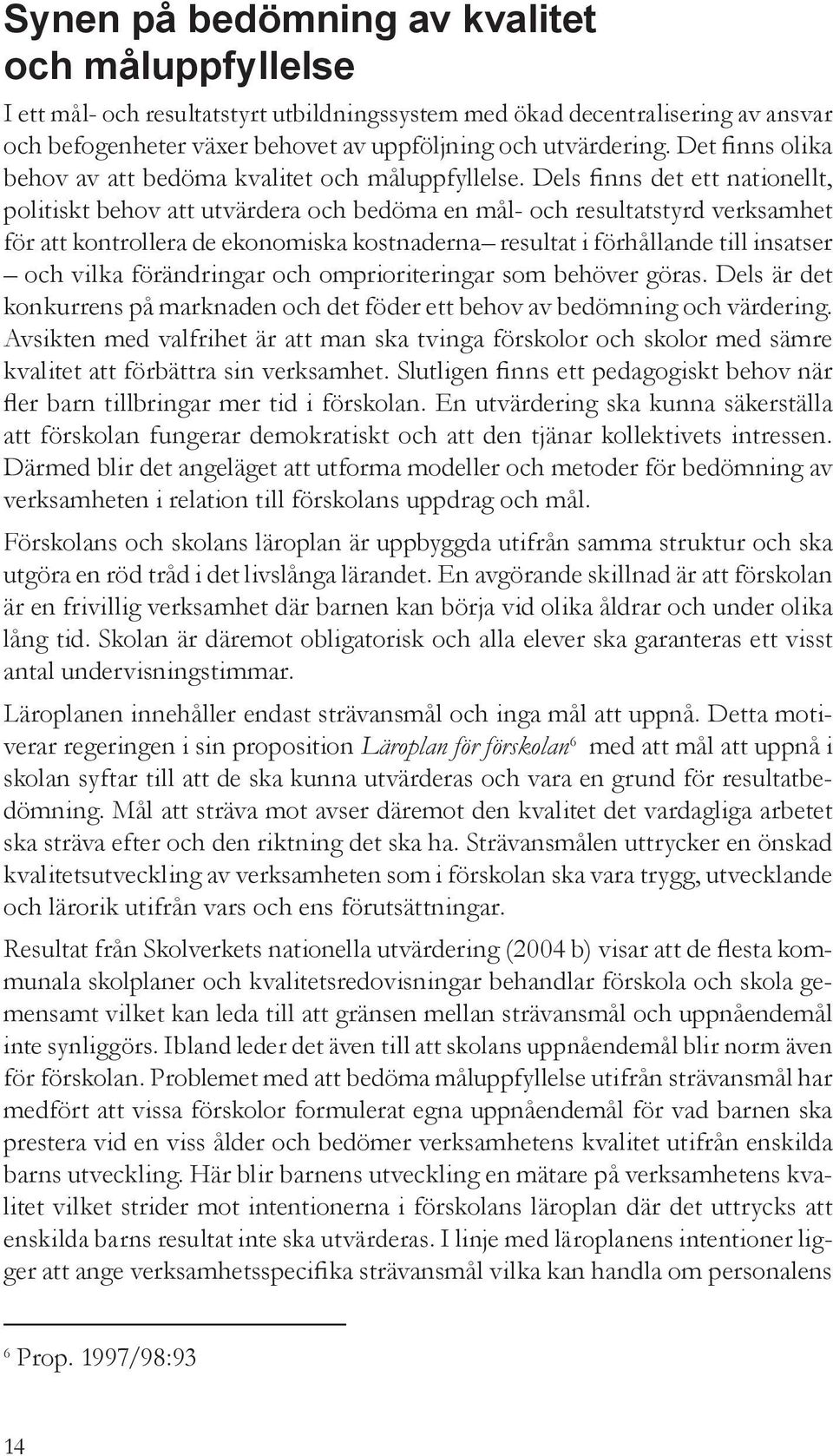 Dels finns det ett nationellt, politiskt behov att utvärdera och bedöma en mål- och resultatstyrd verksamhet för att kontrollera de ekonomiska kostnaderna resultat i förhållande till insatser och