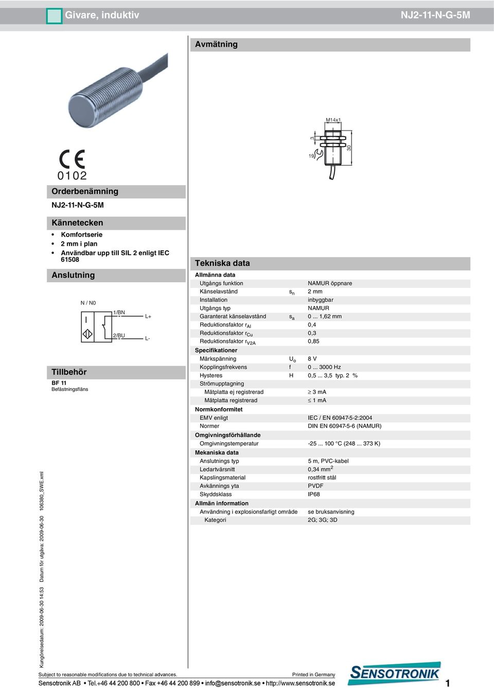 .. 1,62 mm Reduktionsfaktor r Al 0,4 Reduktionsfaktor r Cu 0,3 Reduktionsfaktor r V2A 0,85 Specifikationer Märkspänning U o 8 V Kopplingsfrekvens f 0... 3000 Hz Hysteres H 0,5... 3,5 typ.