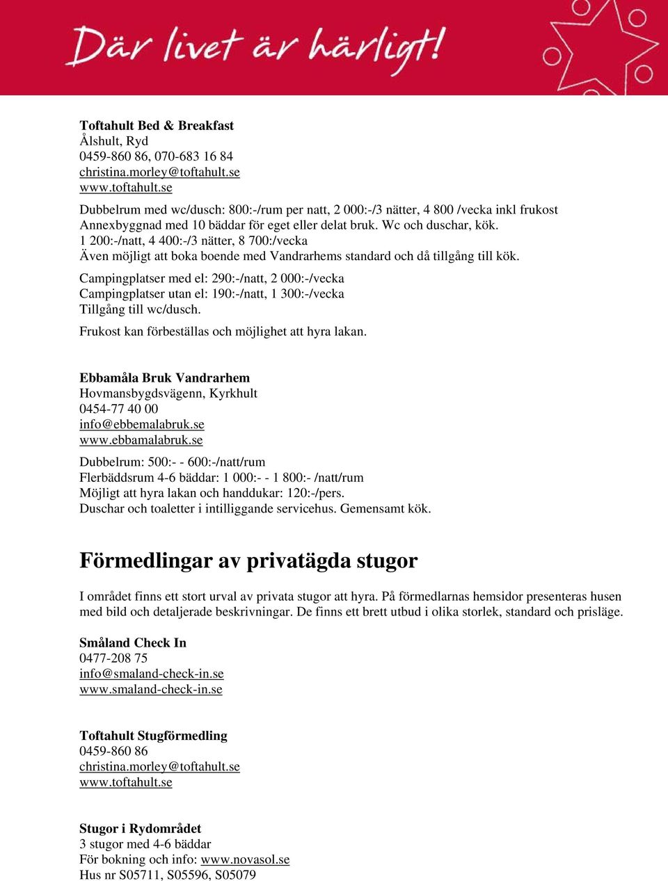 1 200:-/natt, 4 400:-/3 nätter, 8 700:/vecka Även möjligt att boka boende med Vandrarhems standard och då tillgång till kök.