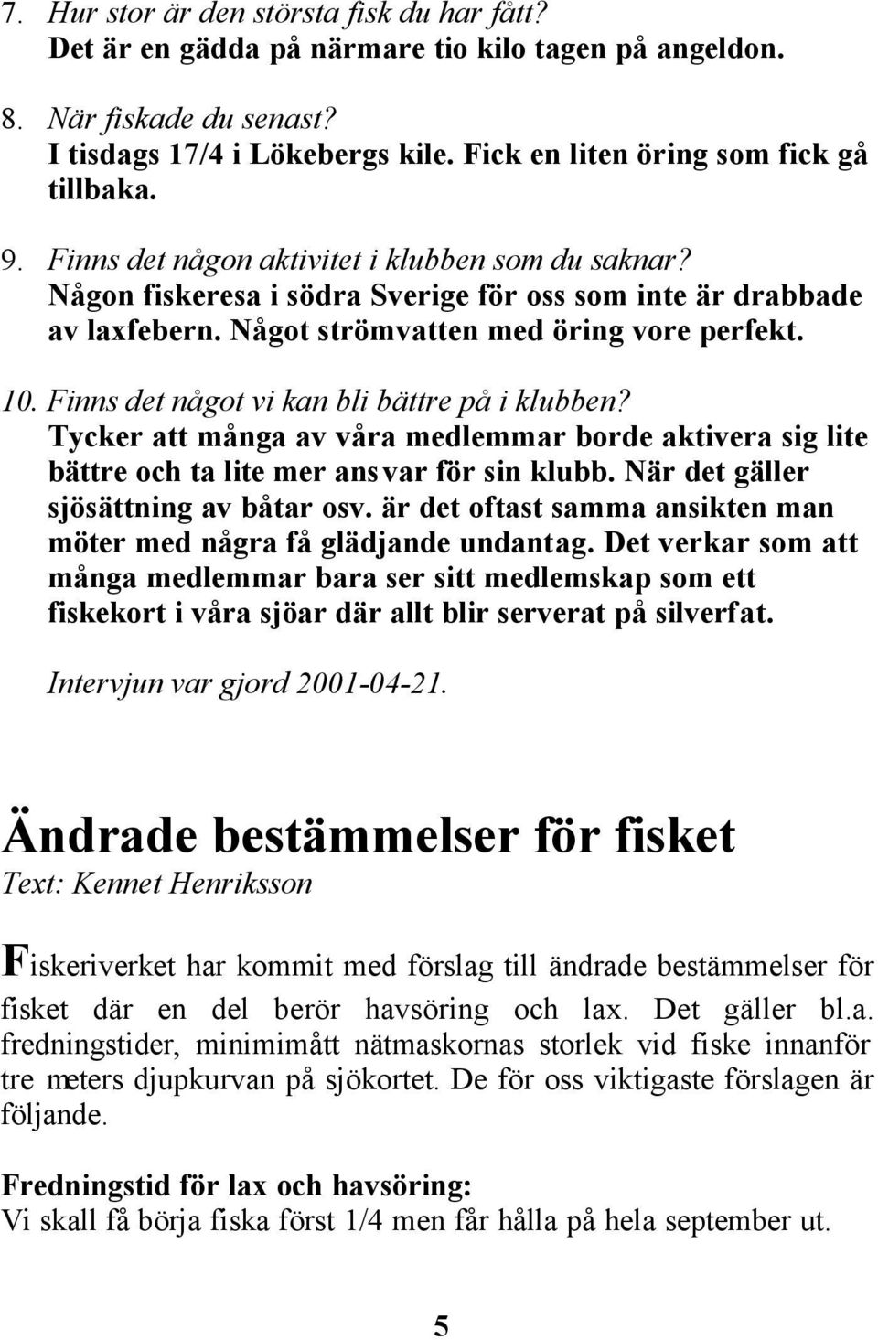 Finns det något vi kan bli bättre på i klubben? Tycker att många av våra medlemmar borde aktivera sig lite bättre och ta lite mer ansvar för sin klubb. När det gäller sjösättning av båtar osv.