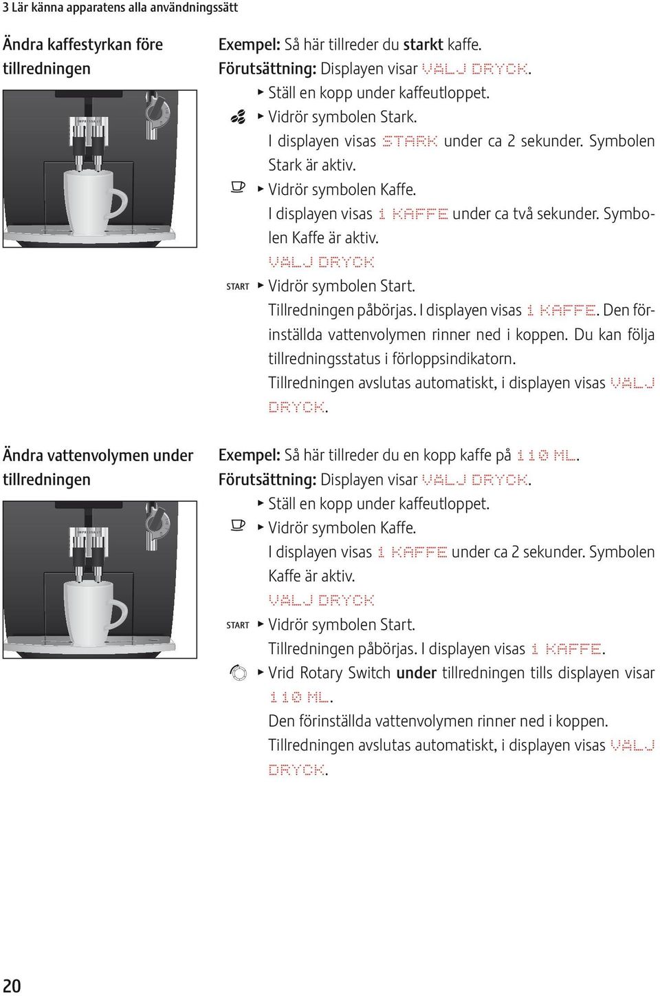 o T Vidrör symbolen Kaffe. I displayen visas 1 KAFF under ca två sekunder. Symbolen Kaffe är aktiv. VÄLJ DRYCK. T Vidrör symbolen Start. Tillredningen påbörjas. I displayen visas 1 KAFF. Den förinställda vattenvolymen rinner ned i koppen.