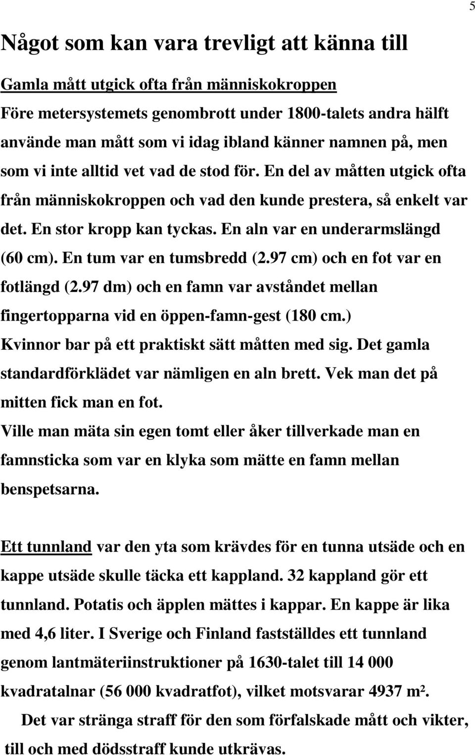 En aln var en underarmslängd (60 cm). En tum var en tumsbredd (2.97 cm) och en fot var en fotlängd (2.97 dm) och en famn var avståndet mellan fingertopparna vid en öppen-famn-gest (180 cm.