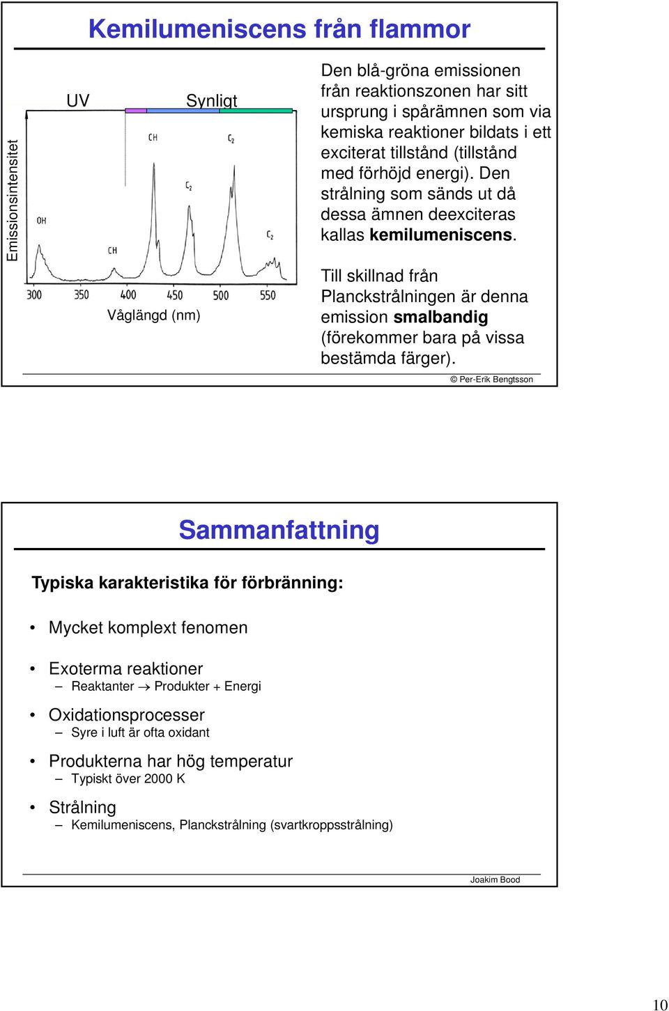 Till skillnad från Planckstrålningen är denna emission smalbandig (förekommer bara på vissa bestämda färger).