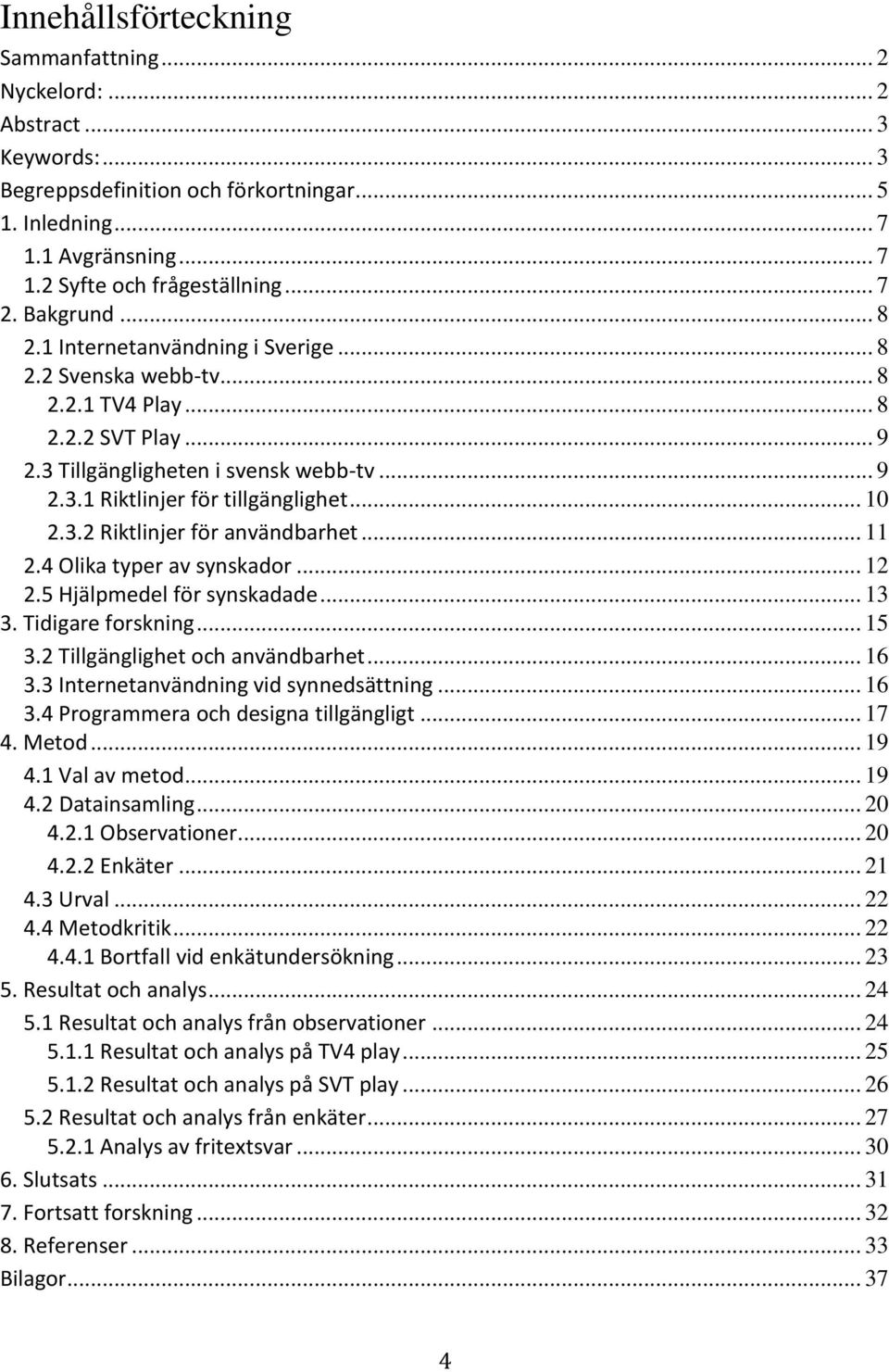 .. 10 2.3.2 Riktlinjer för användbarhet... 11 2.4 Olika typer av synskador... 12 2.5 Hjälpmedel för synskadade... 13 3. Tidigare forskning... 15 3.2 Tillgänglighet och användbarhet... 16 3.