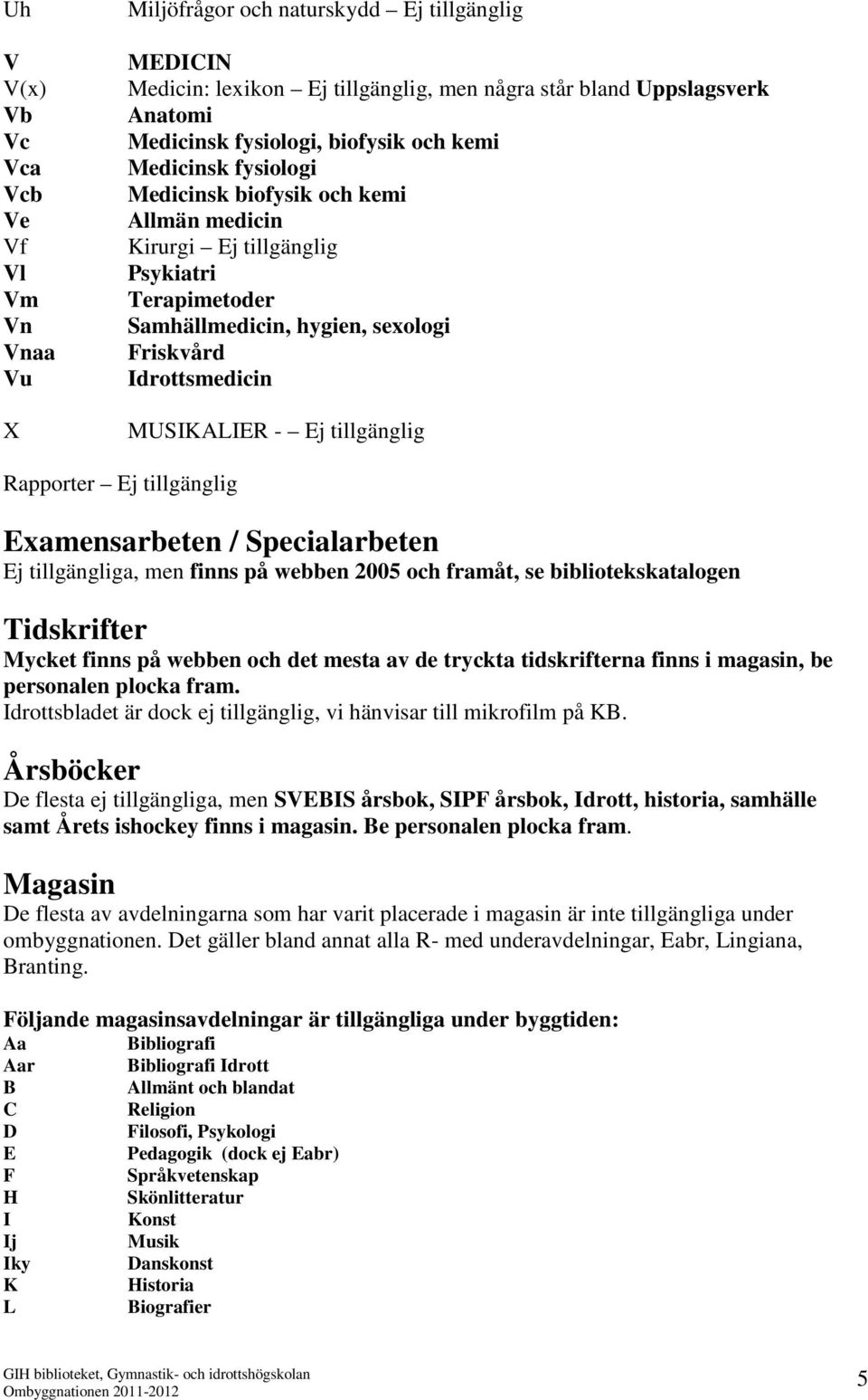 Ej tillgänglig Rapporter Ej tillgänglig Examensarbeten / Specialarbeten Ej tillgängliga, men finns på webben 2005 och framåt, se bibliotekskatalogen Tidskrifter Mycket finns på webben och det mesta