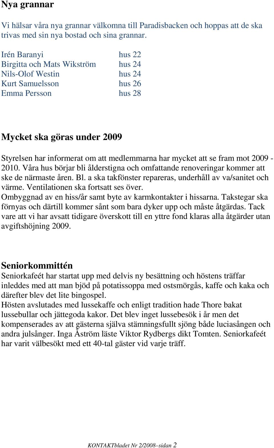 mycket att se fram mot 2009-2010. Våra hus börjar bli ålderstigna och omfattande renoveringar kommer att ske de närmaste åren. Bl. a ska takfönster repareras, underhåll av va/sanitet och värme.