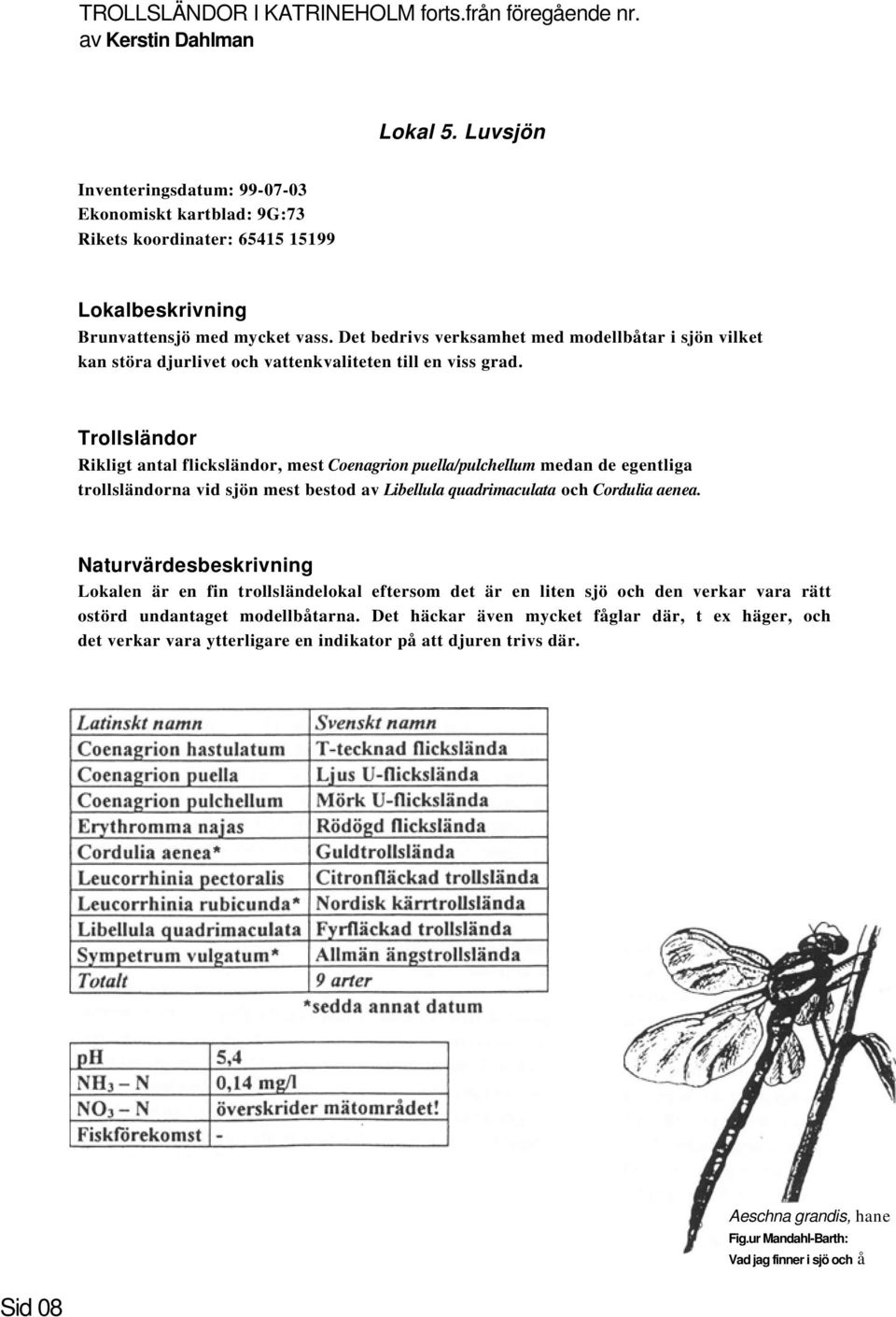 Rikligt antal flicksländor, mest Coenagrion puella/pulchellum medan de egentliga trollsländorna vid sjön mest bestod av Libellula quadrimaculata och Cordulia aenea.