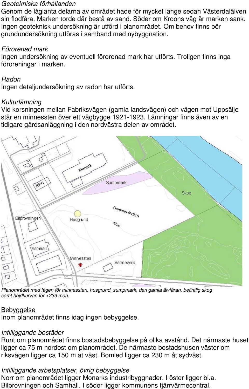 Förorenad mark Ingen undersökning av eventuell förorenad mark har utförts. Troligen finns inga föroreningar i marken. Radon Ingen detaljundersökning av radon har utförts.