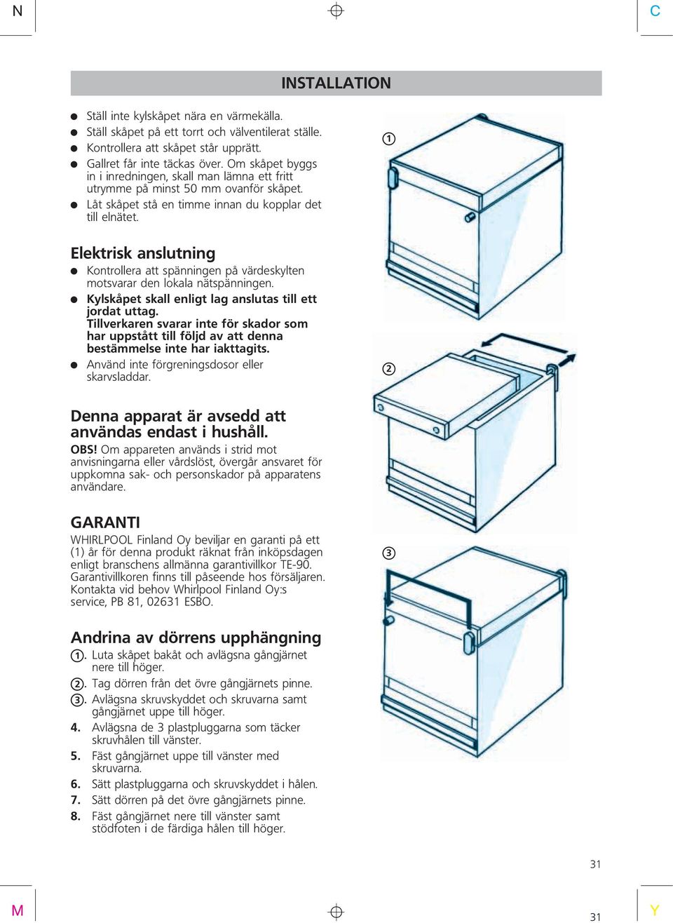 X 1 Elektrisk anslutning Kontrollera att spänningen på värdeskylten motsvarar den lokala nätspänningen. Kylskåpet skall enligt lag anslutas till ett jordat uttag.