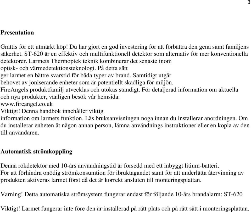 På detta sätt ger larmet en bättre svarstid för båda typer av brand. Samtidigt utgår behovet av joniserande enheter som är potentiellt skadliga för miljön.