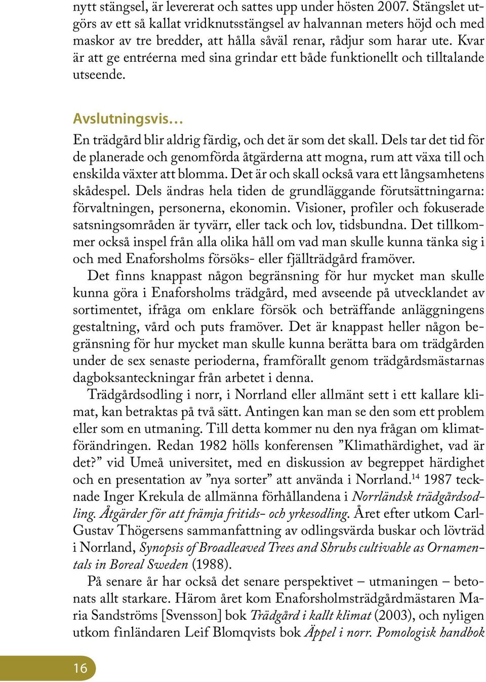 Kvar är att ge entréerna med sina grindar ett både funktionellt och tilltalande utseende. Avslutningsvis En trädgård blir aldrig färdig, och det är som det skall.