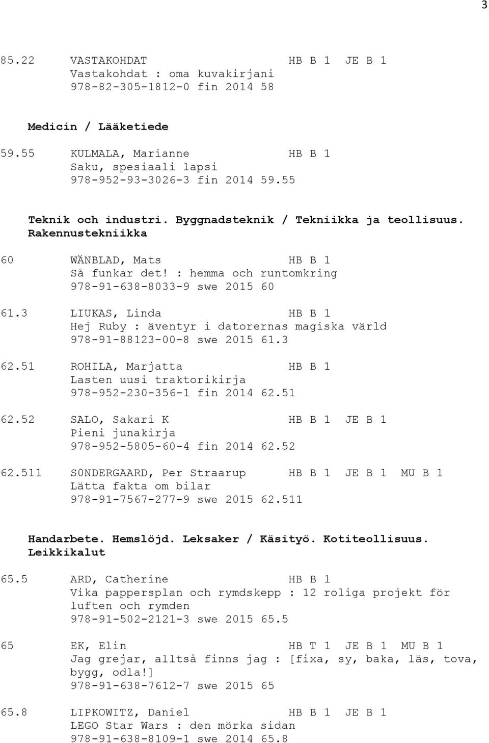 3 LIUKAS, Linda HB B 1 Hej Ruby : äventyr i datorernas magiska värld 978-91-88123-00-8 swe 2015 61.3 62.51 ROHILA, Marjatta HB B 1 Lasten uusi traktorikirja 978-952-230-356-1 fin 2014 62.51 62.