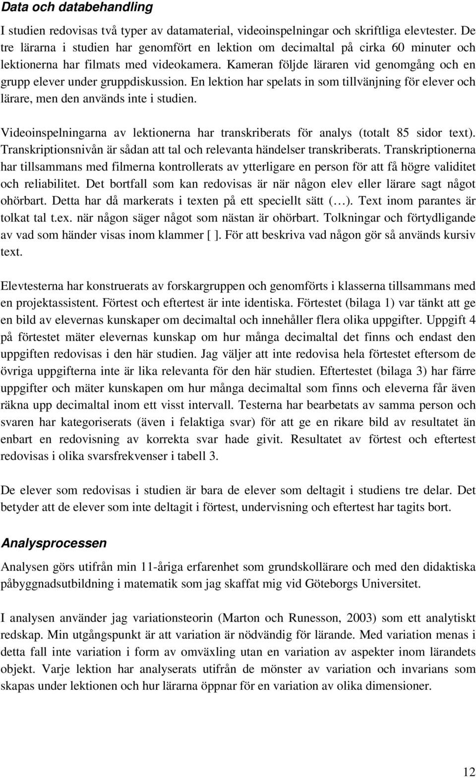 Kameran följde läraren vid genomgång och en grupp elever under gruppdiskussion. En lektion har spelats in som tillvänjning för elever och lärare, men den används inte i studien.