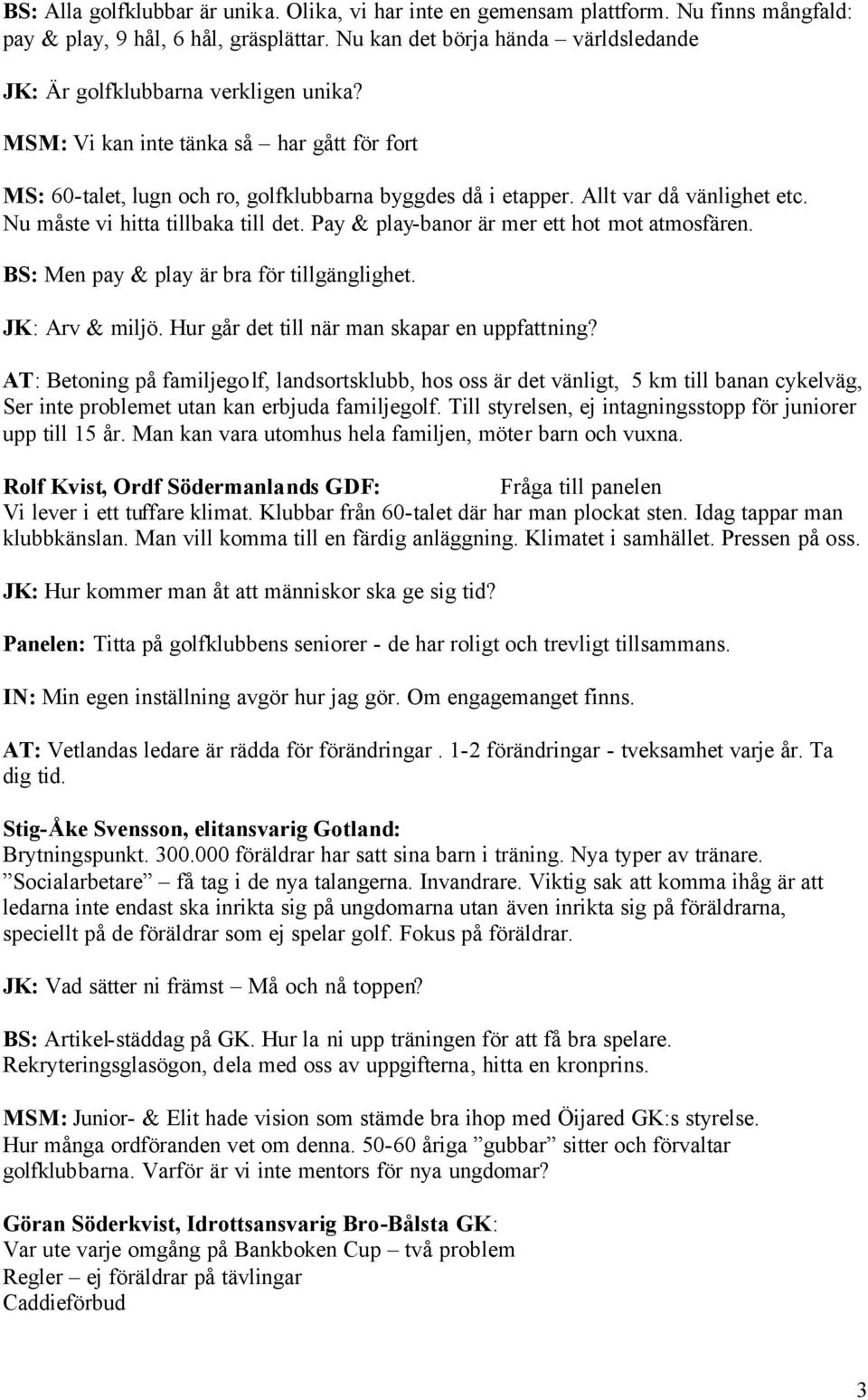 Allt var då vänlighet etc. Nu måste vi hitta tillbaka till det. Pay & play-banor är mer ett hot mot atmosfären. BS: Men pay & play är bra för tillgänglighet. JK: Arv & miljö.