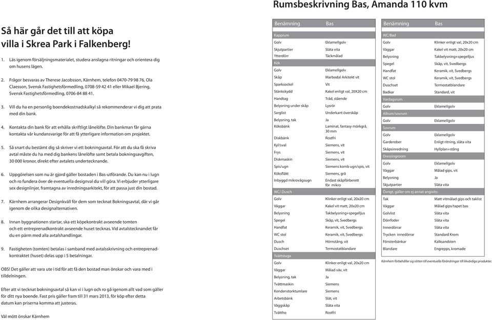 Frågor besvaras av Therese cobsson, Kärnhem, telefon 0470-79 98 76, Ola Claesson, Svensk Fastighetsförmedling, 0708-59 42 41 eller Mikael Bjering, Svensk Fastighetsförmedling, 0706-84 88 41.