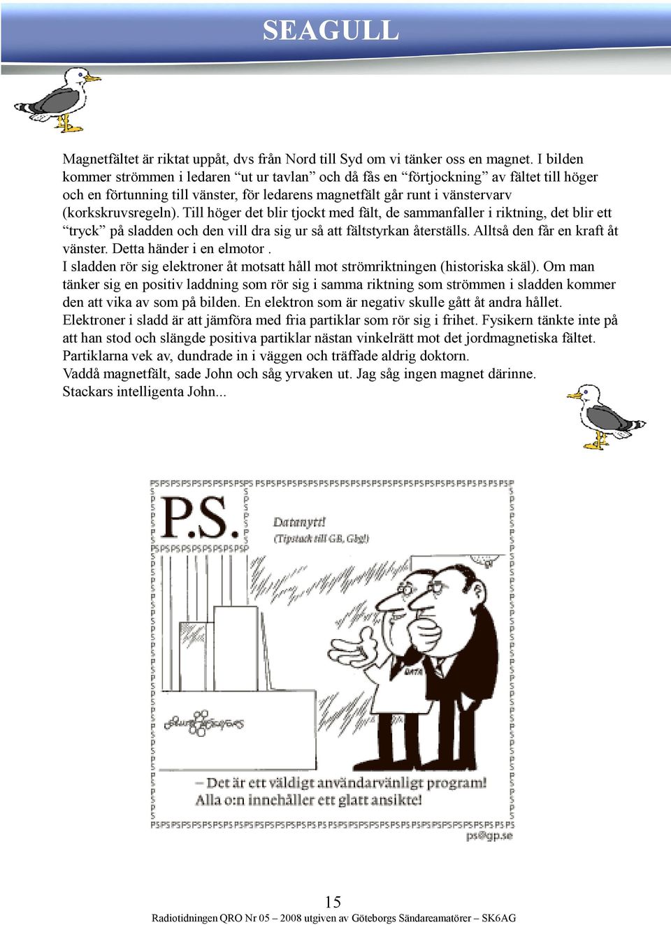 Till höger det blir tjockt med fält, de sammanfaller i riktning, det blir ett tryck på sladden och den vill dra sig ur så att fältstyrkan återställs. Alltså den får en kraft åt vänster.