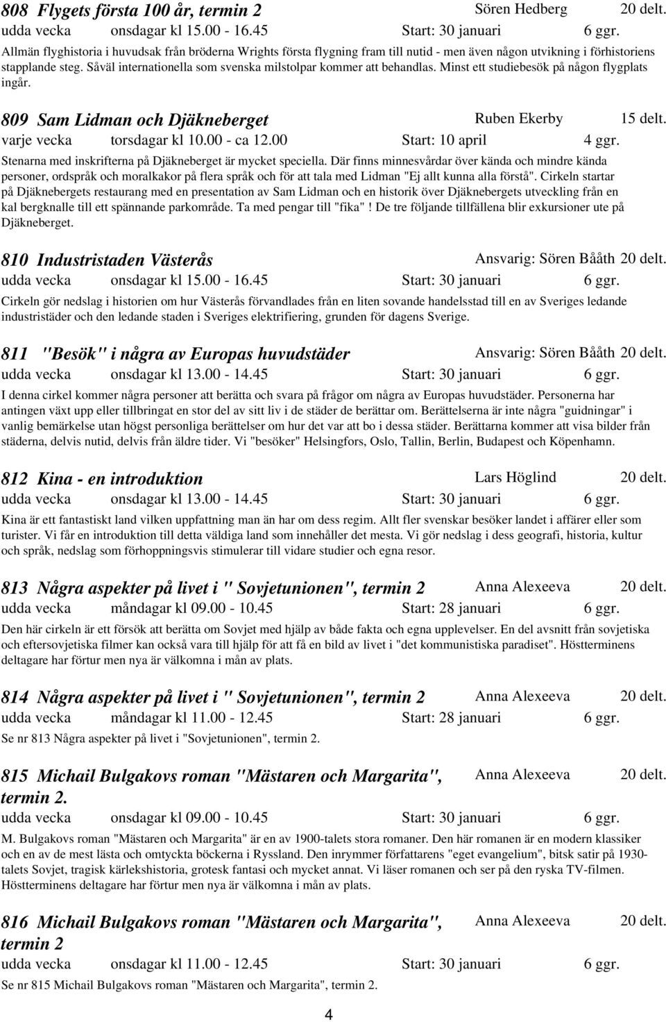 Såväl internationella som svenska milstolpar kommer att behandlas. Minst ett studiebesök på någon flygplats ingår. 809 Sam Lidman och Djäkneberget Ruben Ekerby 15 delt. varje vecka torsdagar kl 10.