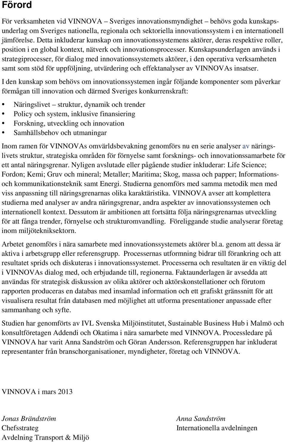 Kunskapsunderlagen används i strategiprocesser, för dialog med innovationssystemets aktörer, i den operativa verksamheten samt som stöd för uppföljning, utvärdering och effektanalyser av VINNOVAs