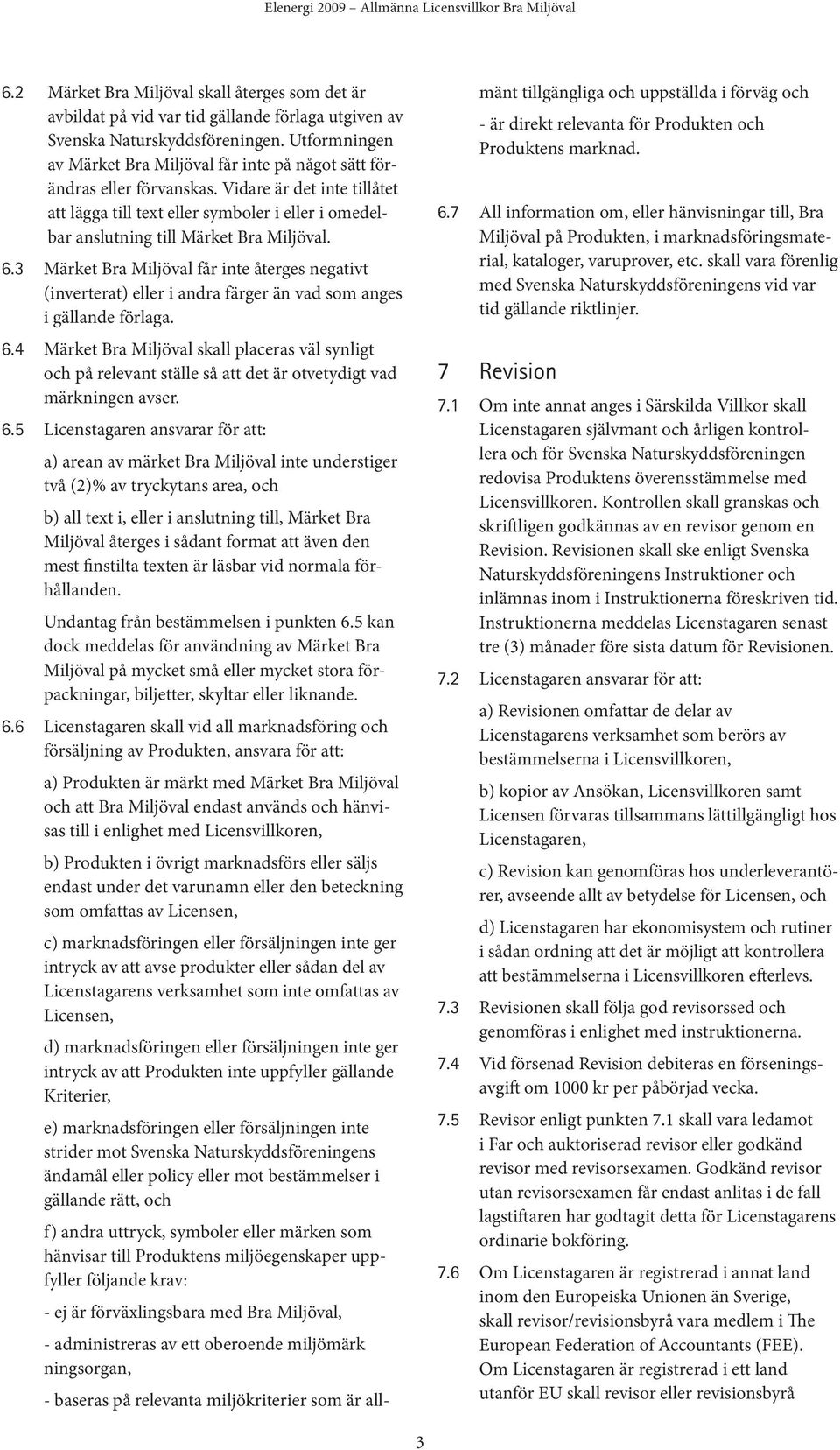 Vidare är det inte tillåtet att lägga till text eller symboler i eller i omedelbar anslutning till Märket Bra Miljöval. 6.